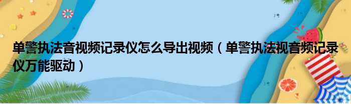 单警执法音视频记录仪怎么导出视频 单警执法视音频记录仪万能驱动