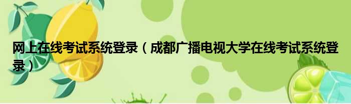 网上在线考试系统登录 成都广播电视大学在线考试系统登录