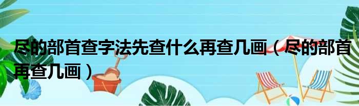 尽的部首查字法先查什么再查几画 尽的部首再查几画