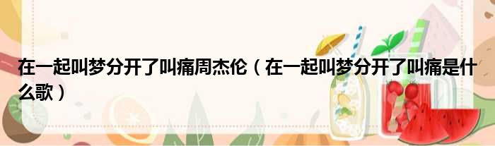 在一起叫梦分开了叫痛周杰伦 在一起叫梦分开了叫痛是什么歌
