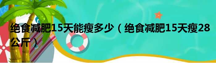 绝食减肥15天能瘦多少 绝食减肥15天瘦28公斤
