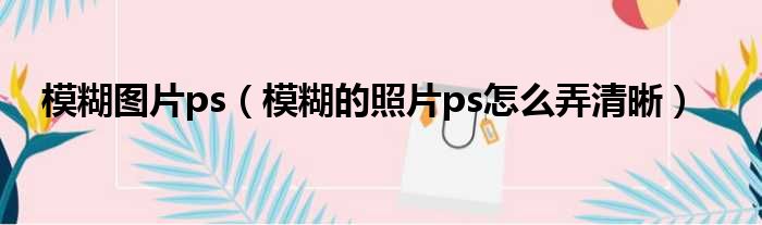 模糊图片ps 模糊的照片ps怎么弄清晰