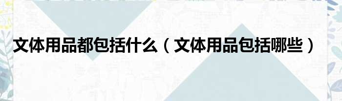 文体用品都包括什么 文体用品包括哪些