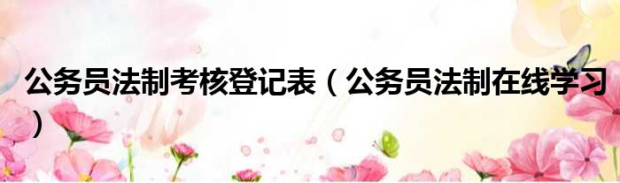 公务员法制考核登记表 公务员法制在线学习