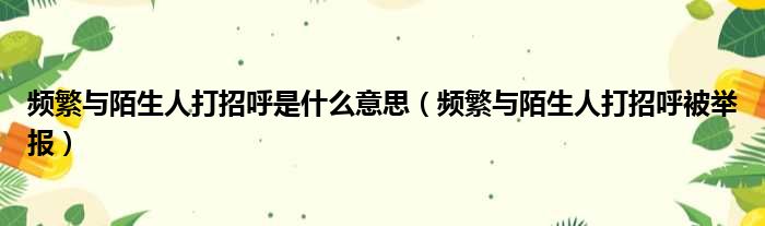 频繁与陌生人打招呼是什么意思 频繁与陌生人打招呼被举报