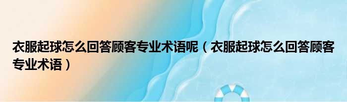 衣服起球怎么回答顾客专业术语呢 衣服起球怎么回答顾客专业术语