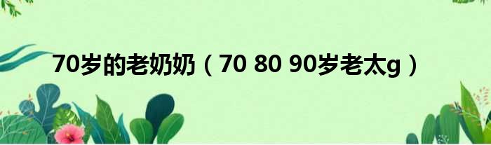 70岁的老奶奶 70 80 90岁老太g