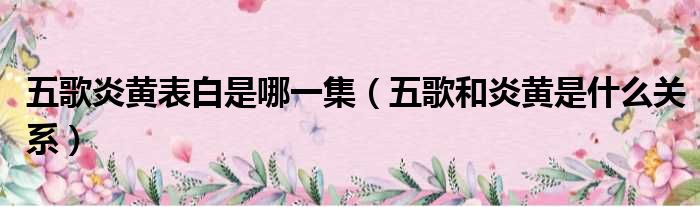 五歌炎黄表白是哪一集 五歌和炎黄是什么关系