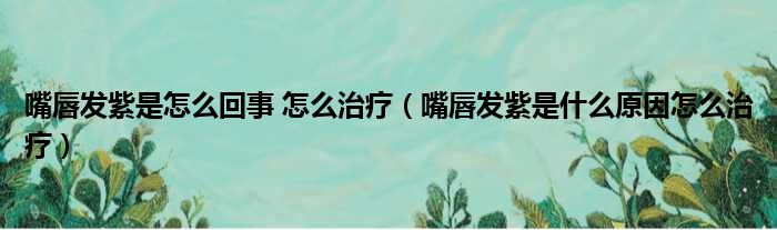 嘴唇发紫是怎么回事 怎么治疗 嘴唇发紫是什么原因怎么治疗