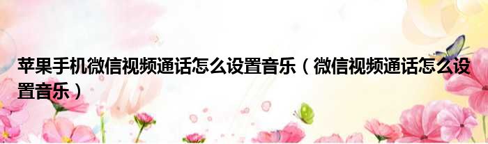 苹果手机微信视频通话怎么设置音乐 微信视频通话怎么设置音乐