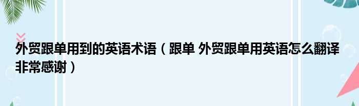 外贸跟单用到的英语术语 跟单 外贸跟单用英语怎么翻译 非常感谢