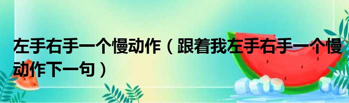 左手右手一个慢动作 跟着我左手右手一个慢动作下一句