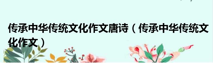 传承中华传统文化作文唐诗 传承中华传统文化作文
