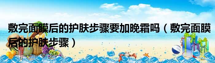 敷完面膜后的护肤步骤要加晚霜吗 敷完面膜后的护肤步骤