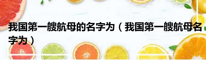 我国第一艘航母的名字为 我国第一艘航母名字为