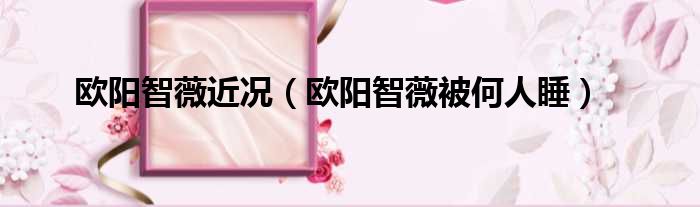 欧阳智薇近况 欧阳智薇被何人睡