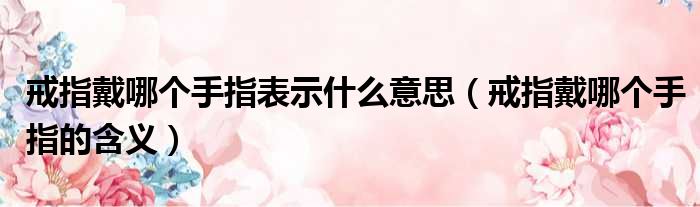 戒指戴哪个手指表示什么意思 戒指戴哪个手指的含义