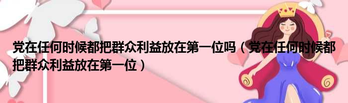 党在任何时候都把群众利益放在第一位吗 党在任何时候都把群众利益放在第一位