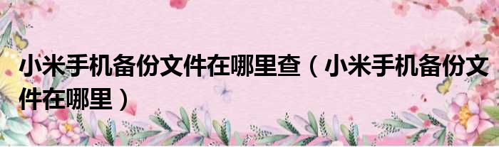 小米手机备份文件在哪里查 小米手机备份文件在哪里