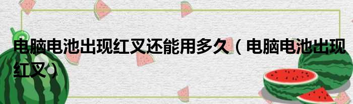电脑电池出现红叉还能用多久 电脑电池出现红叉