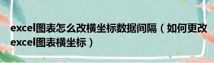 excel图表怎么改横坐标数据间隔 如何更改excel图表横坐标