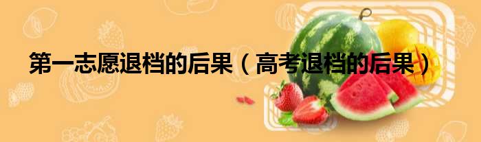 第一志愿退档的后果 高考退档的后果