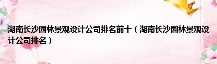 湖南长沙园林景观设计公司排名前十 湖南长沙园林景观设计公司排名