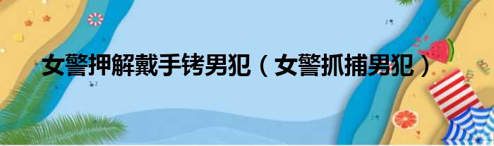 女警押解戴手铐男犯 女警抓捕男犯
