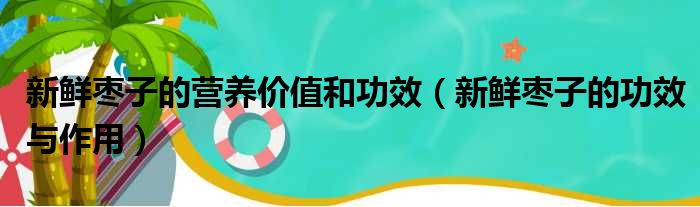 新鲜枣子的营养价值和功效 新鲜枣子的功效与作用