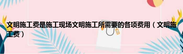 文明施工费是施工现场文明施工所需要的各项费用 文明施工费