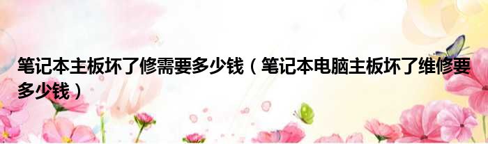 笔记本主板坏了修需要多少钱 笔记本电脑主板坏了维修要多少钱