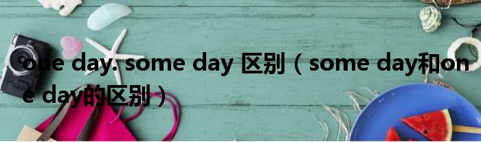 one day. some day 区别 some day和one day的区别
