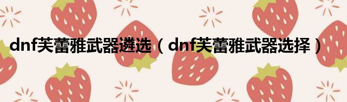 dnf芙蕾雅武器遴选 dnf芙蕾雅武器选择