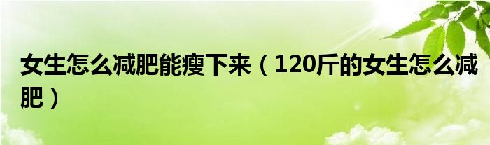 女生怎么减肥能瘦下来 120斤的女生怎么减肥