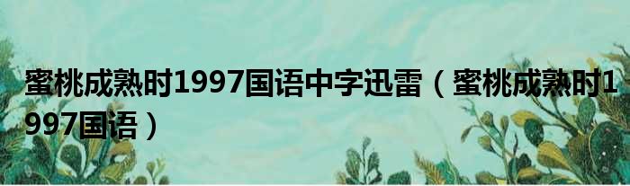 蜜桃成熟时1997国语中字迅雷 蜜桃成熟时1997国语
