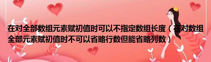 在对全部数组元素赋初值时可以不指定数组长度 在对数组全部元素赋初值时不可以省略行数但能省略列数