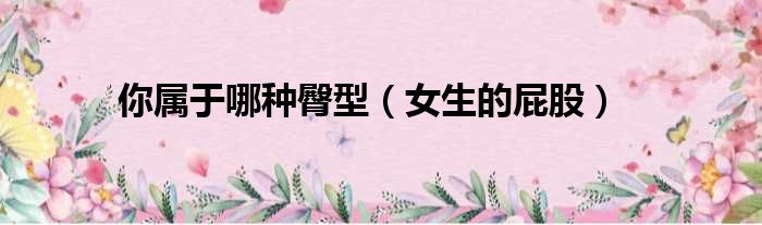 你属于哪种臀型 女生的屁股