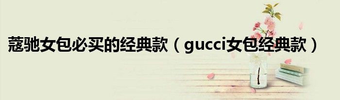 蔻驰女包必买的经典款 gucci女包经典款
