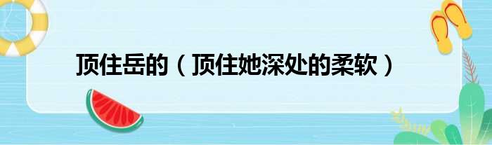 顶住岳的 顶住她深处的柔软