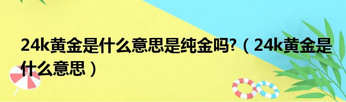 24k黄金是什么意思是纯金吗  24k黄金是什么意思