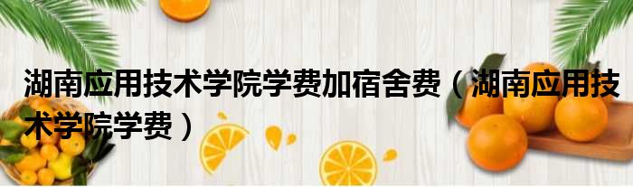 湖南应用技术学院学费加宿舍费 湖南应用技术学院学费