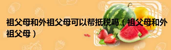 祖父母和外祖父母可以帮抵税吗 祖父母和外祖父母