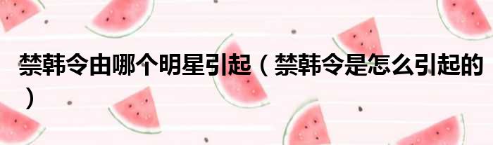 禁韩令由哪个明星引起 禁韩令是怎么引起的