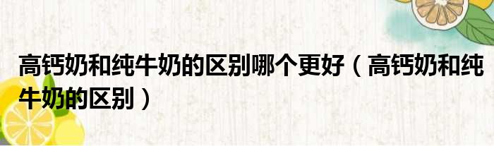 高钙奶和纯牛奶的区别哪个更好 高钙奶和纯牛奶的区别