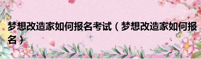 梦想改造家如何报名考试 梦想改造家如何报名