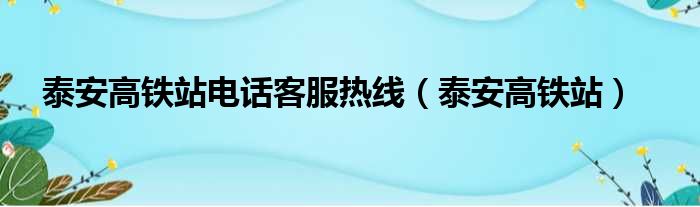 泰安高铁站电话客服热线 泰安高铁站