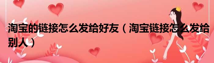 淘宝的链接怎么发给好友 淘宝链接怎么发给别人