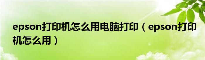 epson打印机怎么用电脑打印 epson打印机怎么用