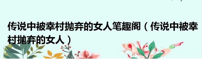 传说中被幸村抛弃的女人笔趣阁 传说中被幸村抛弃的女人
