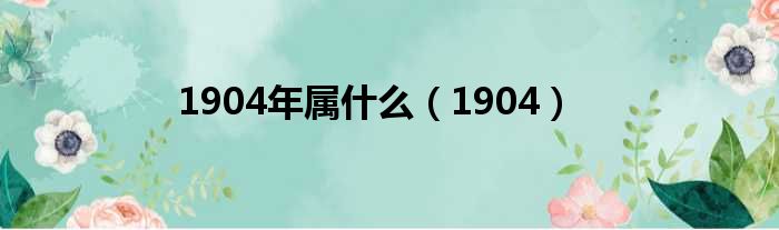 1904年属什么 1904